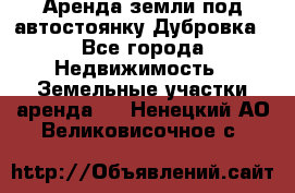 Аренда земли под автостоянку Дубровка - Все города Недвижимость » Земельные участки аренда   . Ненецкий АО,Великовисочное с.